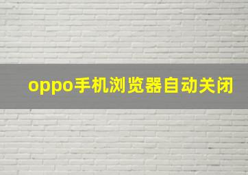 oppo手机浏览器自动关闭