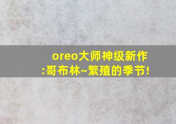 oreo大师神级新作:哥布林~繁殖的季节!