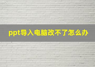 ppt导入电脑改不了怎么办