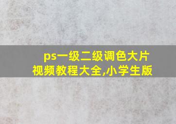 ps一级二级调色大片视频教程大全,小学生版