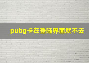 pubg卡在登陆界面就不去