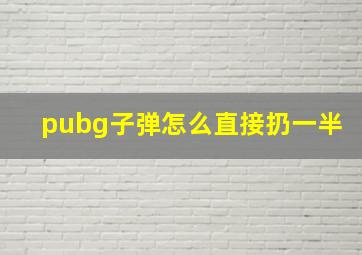 pubg子弹怎么直接扔一半