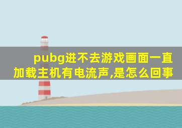 pubg进不去游戏画面一直加载主机有电流声,是怎么回事