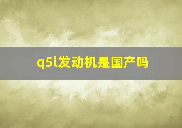 q5l发动机是国产吗