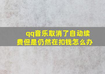 qq音乐取消了自动续费但是仍然在扣钱怎么办