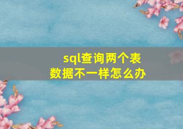 sql查询两个表数据不一样怎么办