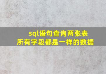 sql语句查询两张表所有字段都是一样的数据