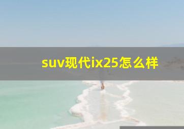 suv现代ix25怎么样