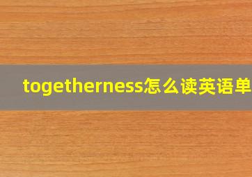 togetherness怎么读英语单词