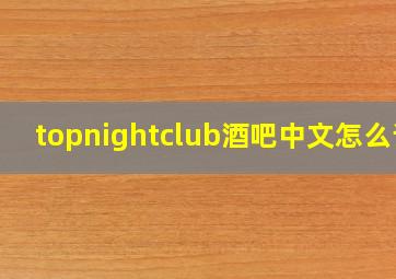 topnightclub酒吧中文怎么读