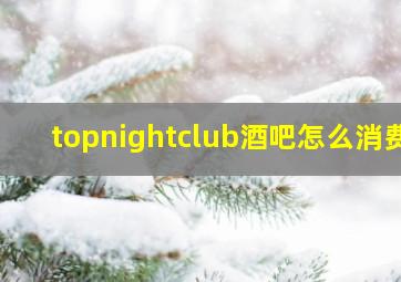 topnightclub酒吧怎么消费