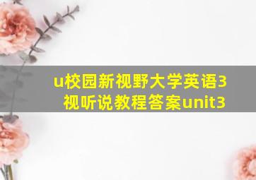 u校园新视野大学英语3视听说教程答案unit3