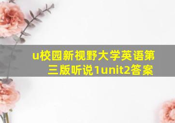 u校园新视野大学英语第三版听说1unit2答案