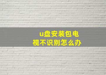 u盘安装包电视不识别怎么办