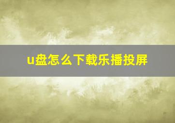 u盘怎么下载乐播投屏