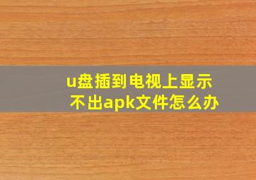 u盘插到电视上显示不出apk文件怎么办