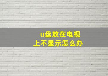 u盘放在电视上不显示怎么办