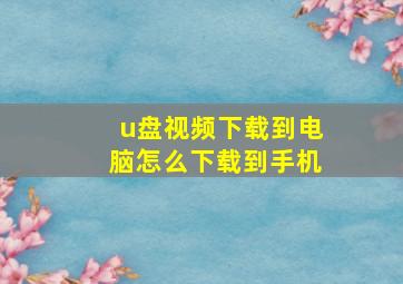 u盘视频下载到电脑怎么下载到手机