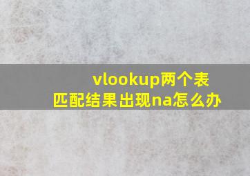 vlookup两个表匹配结果出现na怎么办