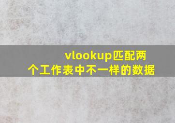 vlookup匹配两个工作表中不一样的数据