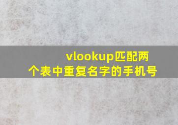 vlookup匹配两个表中重复名字的手机号