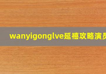 wanyigonglve延禧攻略演员表