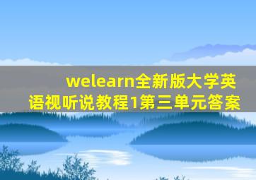 welearn全新版大学英语视听说教程1第三单元答案