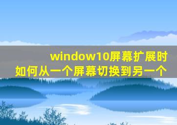 window10屏幕扩展时如何从一个屏幕切换到另一个