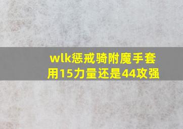 wlk惩戒骑附魔手套用15力量还是44攻强