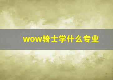 wow骑士学什么专业