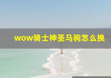 wow骑士神圣马驹怎么换