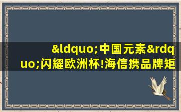 “中国元素”闪耀欧洲杯!海信携品牌矩阵成功吸引眼球