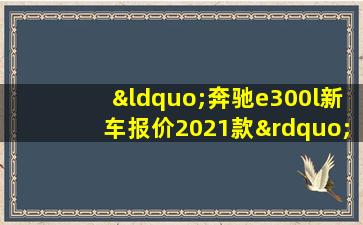 “奔驰e300l新车报价2021款”