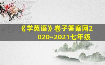 《学英语》卷子答案网2020~2021七年级