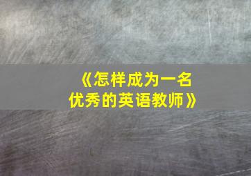 《怎样成为一名优秀的英语教师》