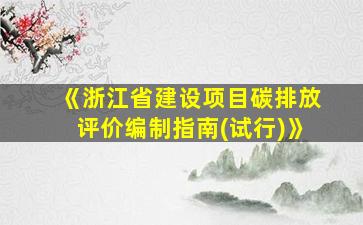 《浙江省建设项目碳排放评价编制指南(试行)》