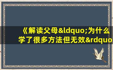 《解读父母“为什么学了很多方法但无效”的困惑》