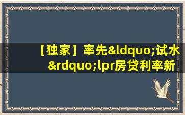 【独家】率先“试水”lpr房贷利率新政