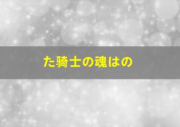 た骑士の魂はの