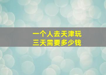 一个人去天津玩三天需要多少钱