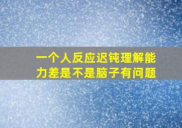 一个人反应迟钝理解能力差是不是脑子有问题