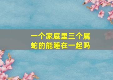 一个家庭里三个属蛇的能睡在一起吗