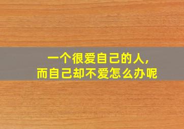 一个很爱自己的人,而自己却不爱怎么办呢