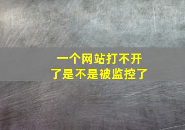 一个网站打不开了是不是被监控了