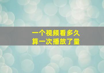 一个视频看多久算一次播放了量