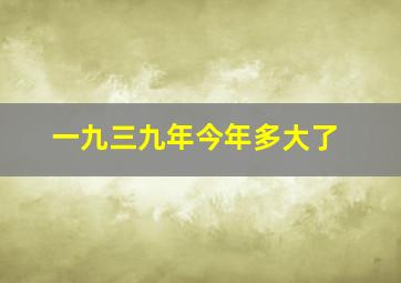 一九三九年今年多大了