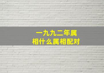 一九九二年属相什么属相配对