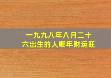 一九九八年八月二十六出生的人哪年财运旺