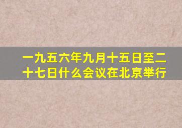 一九五六年九月十五日至二十七日什么会议在北京举行