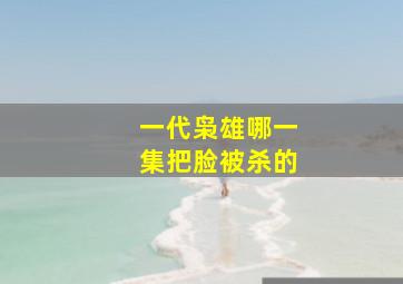 一代枭雄哪一集把脸被杀的